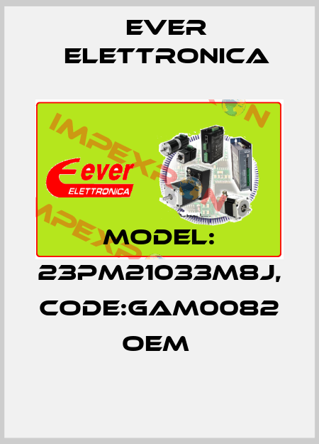 MODEL: 23PM21033M8J, CODE:GAM0082 OEM  Ever Elettronica