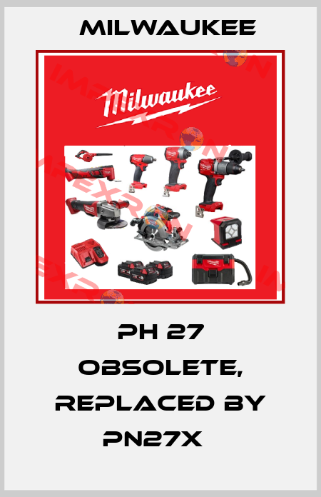 PH 27 obsolete, replaced by PN27X   Milwaukee