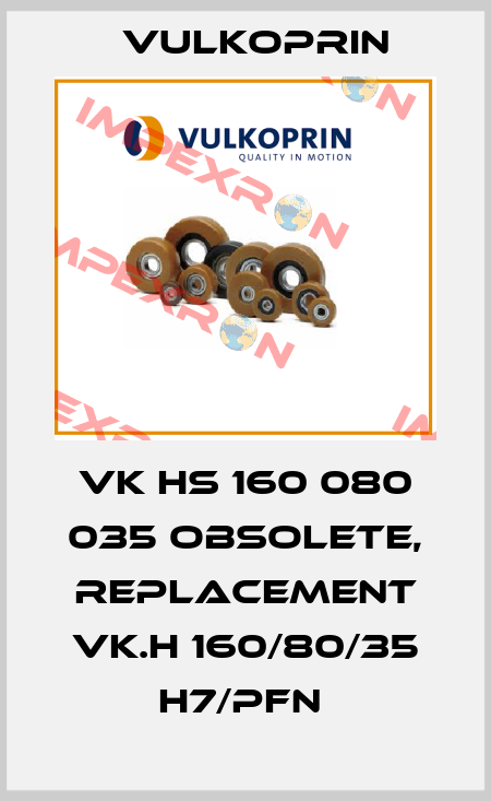 VK HS 160 080 035 obsolete, replacement VK.H 160/80/35 H7/PFN  Vulkoprin