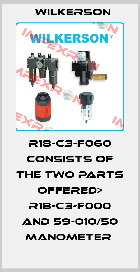 R18-C3-F060 consists of the two parts offered> R18-C3-F000 and 59-010/50 Manometer  Wilkerson