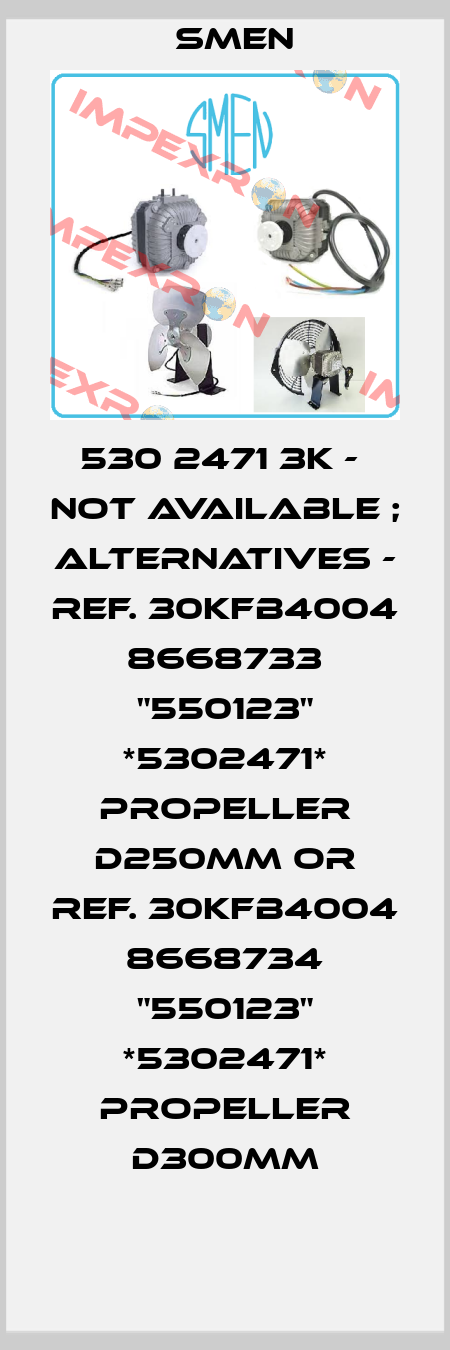 530 2471 3K -  not available ; alternatives - ref. 30KFB4004 8668733 "550123" *5302471* propeller D250MM or ref. 30KFB4004 8668734 "550123" *5302471* propeller D300MM Smen