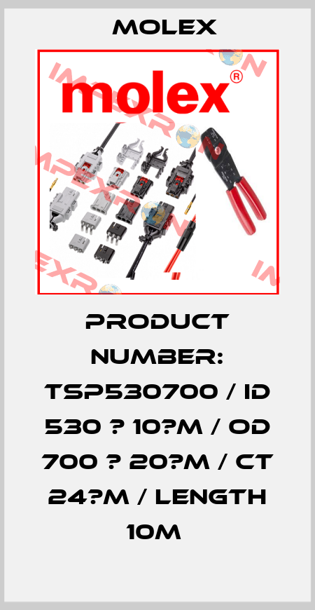 PRODUCT NUMBER: TSP530700 / ID 530 ? 10?M / OD 700 ? 20?M / CT 24?M / LENGTH 10M  Molex