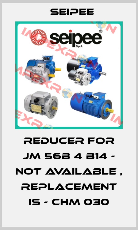 Reducer for JM 56B 4 B14 - not available , replacement is - CHM 030 SEIPEE