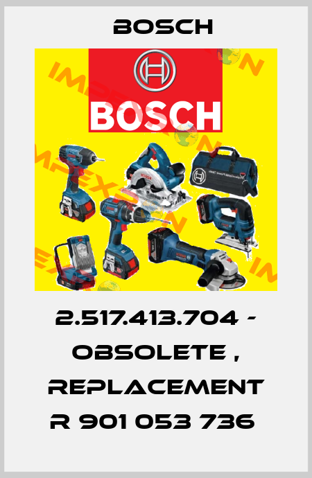 2.517.413.704 - obsolete , replacement R 901 053 736  Bosch